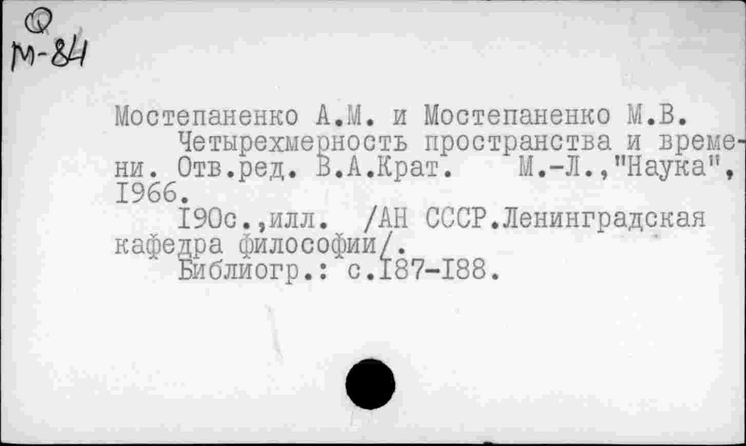 ﻿Мостепаненко А.М. и Мостепаненко М.В.
Четырехмерность пространства и време ни. Отв.ред. В.А.Крат. М.-Л.,"Наука", 1966.
190с.,илл. /АН СССР.Ленинградская кафедра философии/.
Библиогр.: с.187-188.